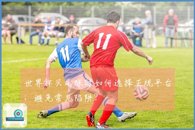 世界杯买足球时如何选择正规平台，避免常见陷阱？