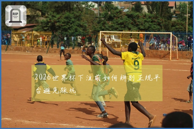 2026世界杯下注前如何辨别正规平台避免踩坑