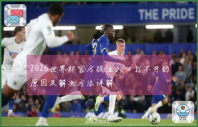 2026世界杯官方投注入口打不开的原因及解决方法详解