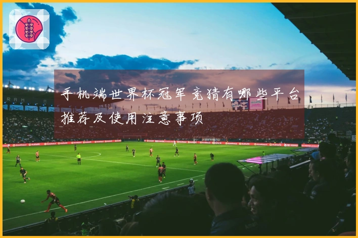 手机端世界杯冠军竞猜有哪些平台推荐及使用注意事项