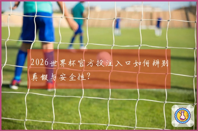 2026世界杯官方投注入口如何辨别真假与安全性？