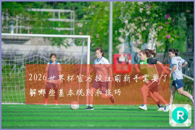 2026世界杯官方投注前新手需要了解哪些基本规则和技巧