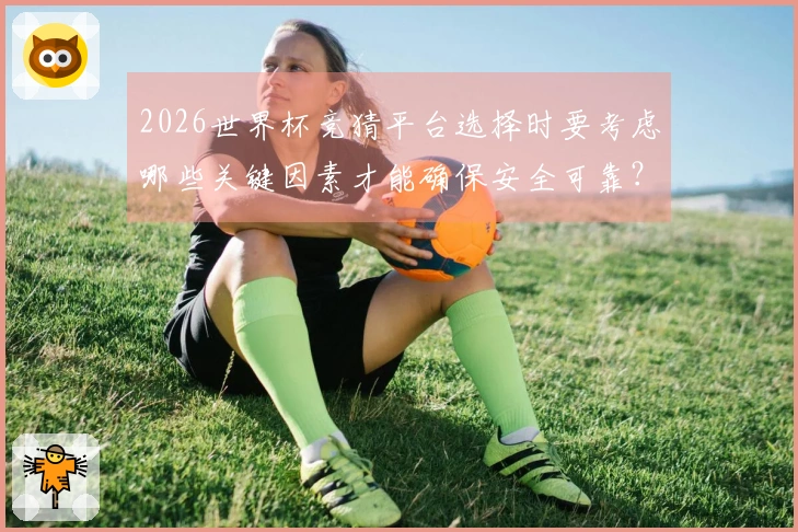 2026世界杯竞猜平台选择时要考虑哪些关键因素才能确保安全可靠？
