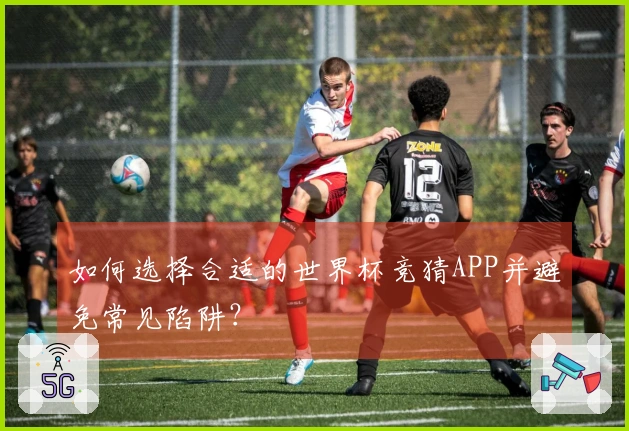 如何选择合适的世界杯竞猜APP并避免常见陷阱？