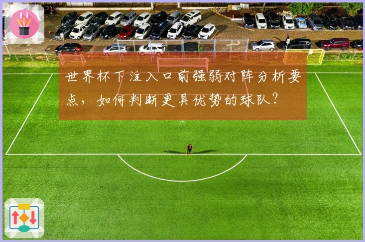 世界杯下注入口前强弱对阵分析要点，如何判断更具优势的球队？