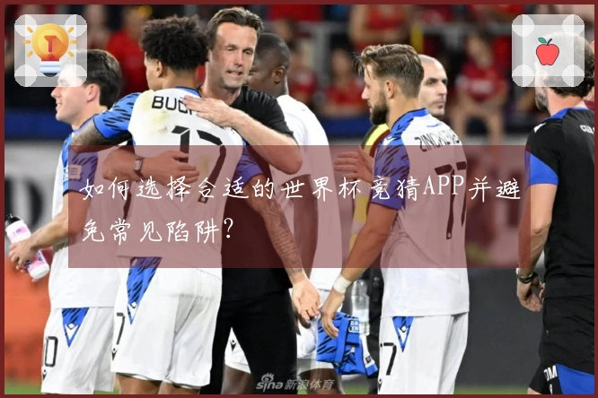 如何选择合适的世界杯竞猜APP并避免常见陷阱？
