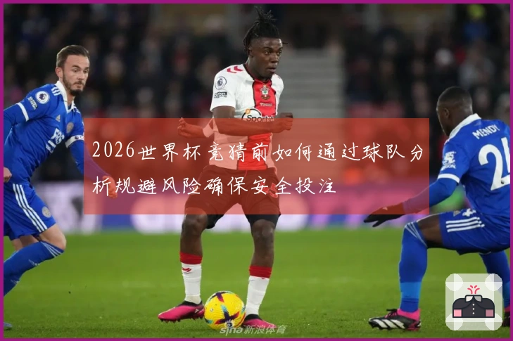 2026世界杯竞猜前如何通过球队分析规避风险确保安全投注