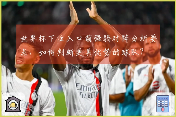 世界杯下注入口前强弱对阵分析要点,如何判断更具优势的球队?