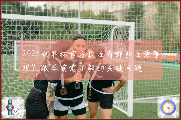 2026世界杯官方投注有哪些注意事项？跟单前需了解的关键问题