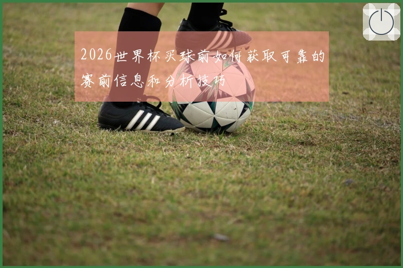 2026世界杯买球前如何获取可靠的赛前信息和分析技巧