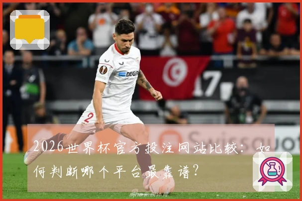 2026世界杯官方投注网站比较:如何判断哪个平台最靠谱?
