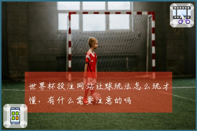 世界杯投注网站让球玩法怎么玩才懂，有什么需要注意的吗