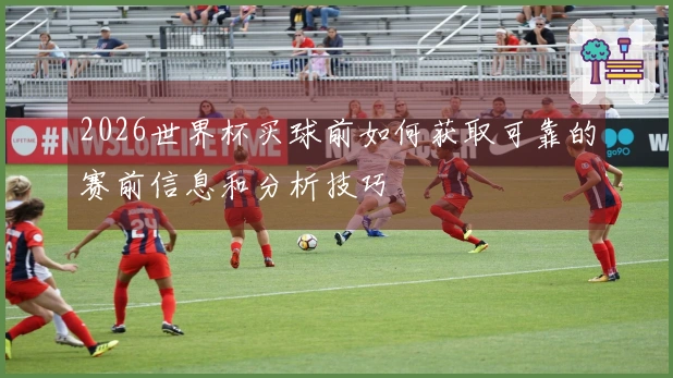 2026世界杯买球前如何获取可靠的赛前信息和分析技巧