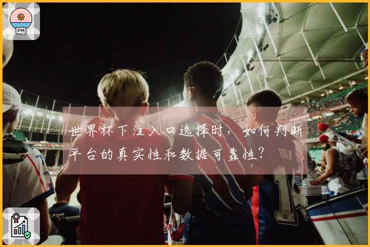 世界杯下注入口选择时，如何判断平台的真实性和数据可靠性？
