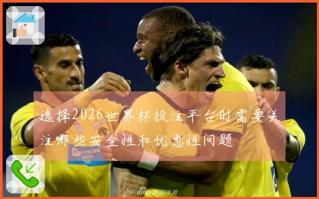 选择2026世界杯投注平台时需要关注哪些安全性和优惠性问题