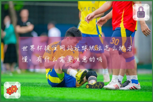 世界杯投注网站让球玩法怎么玩才懂，有什么需要注意的吗
